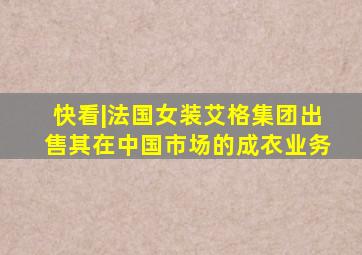 快看|法国女装艾格集团出售其在中国市场的成衣业务